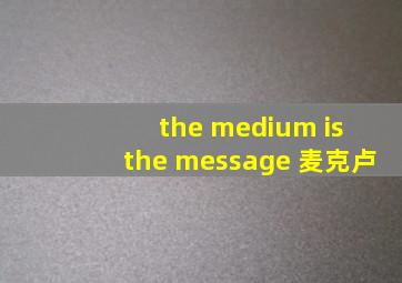 the medium is the message 麦克卢